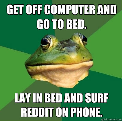 Get off computer and go to bed.  Lay in bed and surf Reddit on phone.   Foul Bachelor Frog