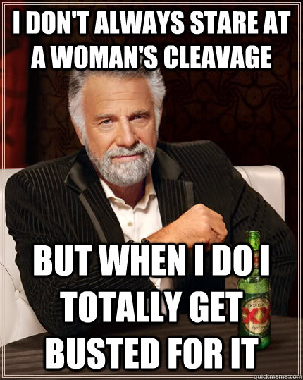 I don't always stare at a woman's cleavage but when i do i totally get busted for it  The Most Interesting Man In The World