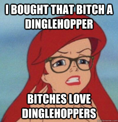 I BOUGHT THAT BITCH A DINGLEHOPPER BITCHES LOVE DINGLEHOPPERS  