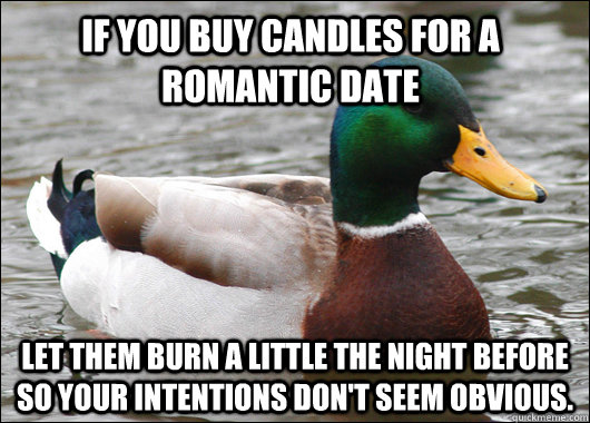 If you buy candles for a romantic date Let them burn a little the night before so your intentions don't seem obvious. - If you buy candles for a romantic date Let them burn a little the night before so your intentions don't seem obvious.  Actual Advice Mallard
