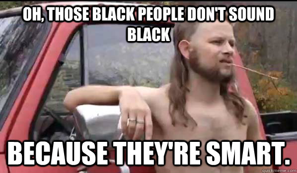 Oh, those black people don't sound black because they're smart.  Almost Politically Correct Redneck