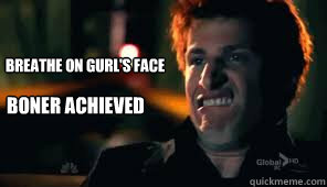 Breathe on gurl's face Boner achieved  Boner achieved