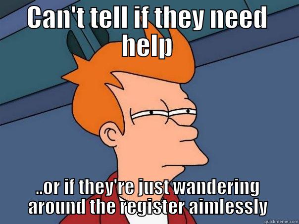 CAN'T TELL IF THEY NEED HELP ..OR IF THEY'RE JUST WANDERING AROUND THE REGISTER AIMLESSLY Futurama Fry