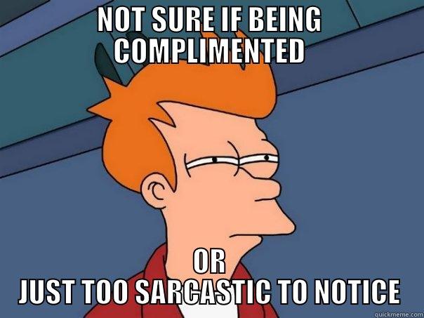 NOT SURE IF BEING COMPLIMENTED OR JUST TOO SARCASTIC TO NOTICE Futurama Fry