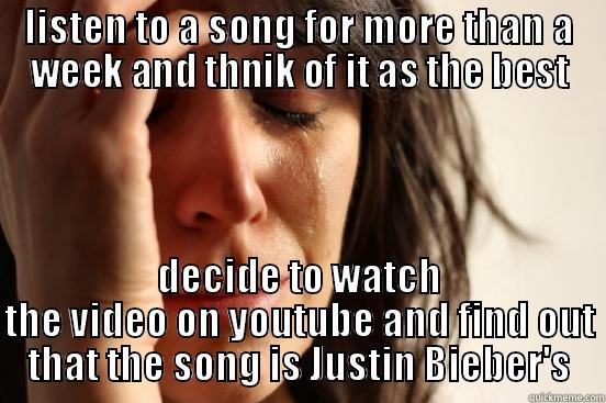 LISTEN TO A SONG FOR MORE THAN A WEEK AND THNIK OF IT AS THE BEST DECIDE TO WATCH THE VIDEO ON YOUTUBE AND FIND OUT THAT THE SONG IS JUSTIN BIEBER'S First World Problems
