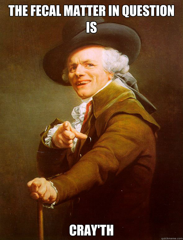 The fecal matter in question is cray'th  Joseph Ducreux