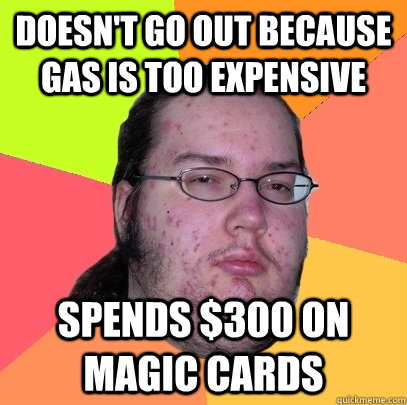 Doesn't go out because gas is too expensive spends $300 on magic cards  Butthurt Dweller