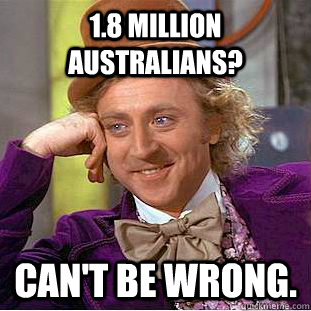 1.8 million Australians? Can't be wrong. - 1.8 million Australians? Can't be wrong.  Condescending Wonka