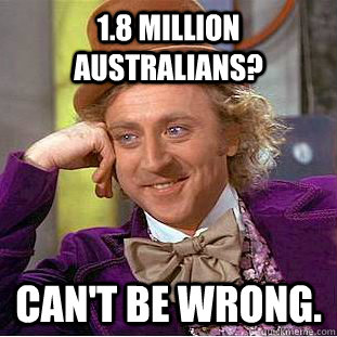 1.8 million Australians? Can't be wrong.  Condescending Wonka