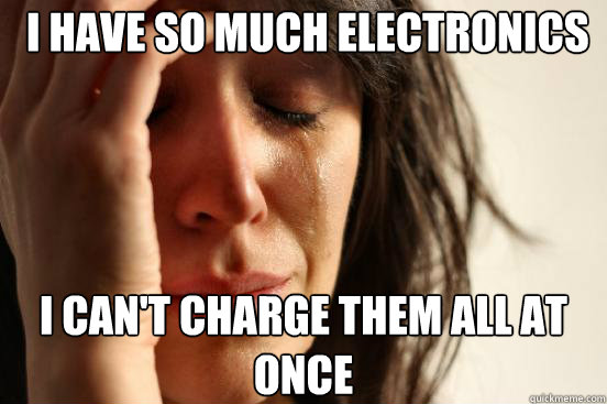  i have so much electronics i can't charge them all at once  First World Problems
