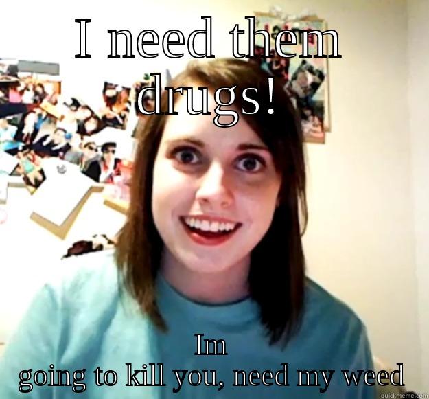 I NEED THEM DRUGS! IM GOING TO KILL YOU, NEED MY WEED Overly Attached Girlfriend