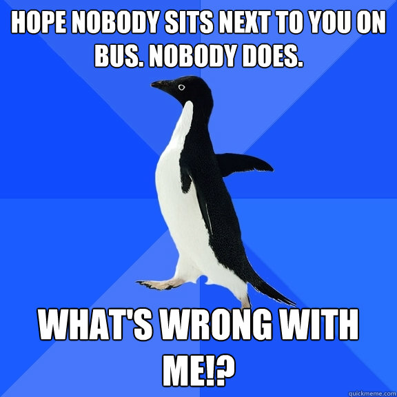 Hope nobody sits next to you on bus. Nobody does. WHAT'S WRONG WITH ME!?  Socially Awkward Penguin