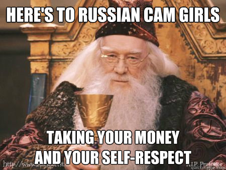 Here's to Russian cam girls Taking your money 
and your self-respect  Drew Dumbledore