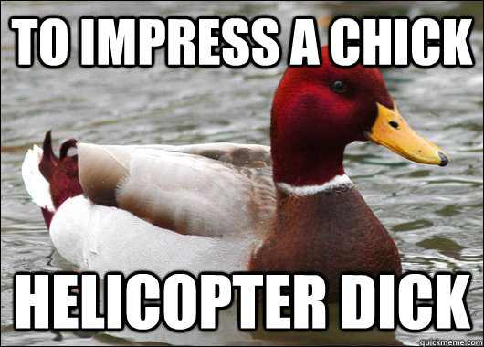 To impress a chick Helicopter dick  Malicious Advice Mallard