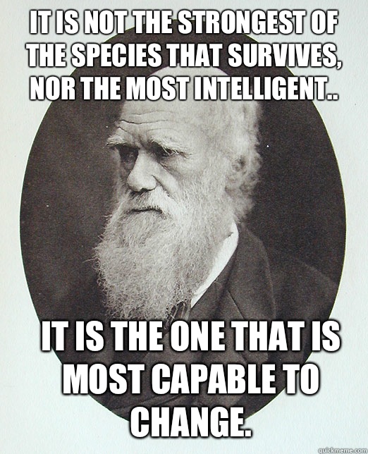 It is not the strongest of the species that survives, nor the most intelligent.. It is the one that is most capable to change.   Charles Darwin