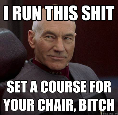 I run this shit set a course for your chair, bitch
 - I run this shit set a course for your chair, bitch
  Captain Picard