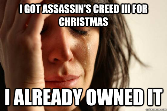 I got Assassin's Creed III for christmas I already owned it  First World Problems