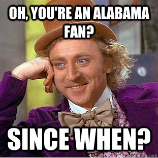 Oh, You're an Alabama fan? since when?  Creepy Wonka