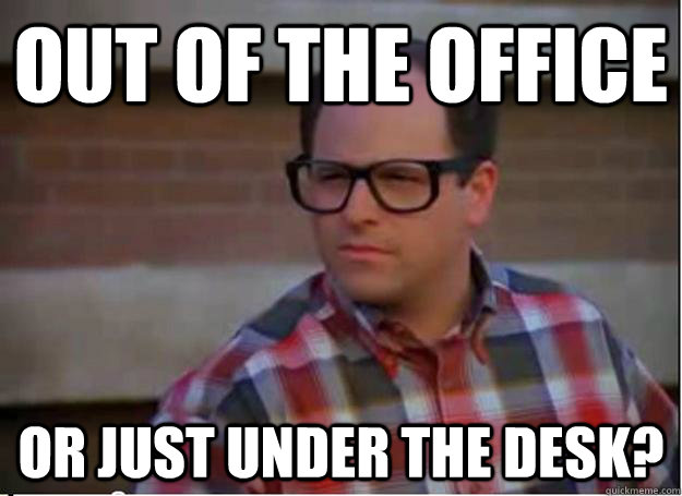 out of the office or just under the desk? - out of the office or just under the desk?  Hipster George Costanza