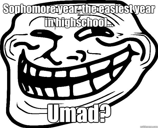 Sophomore year, the easiest year in highschool... Umad?  Trollface