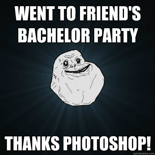 Went to friend's bachelor party thanks photoshop!  Forever Alone