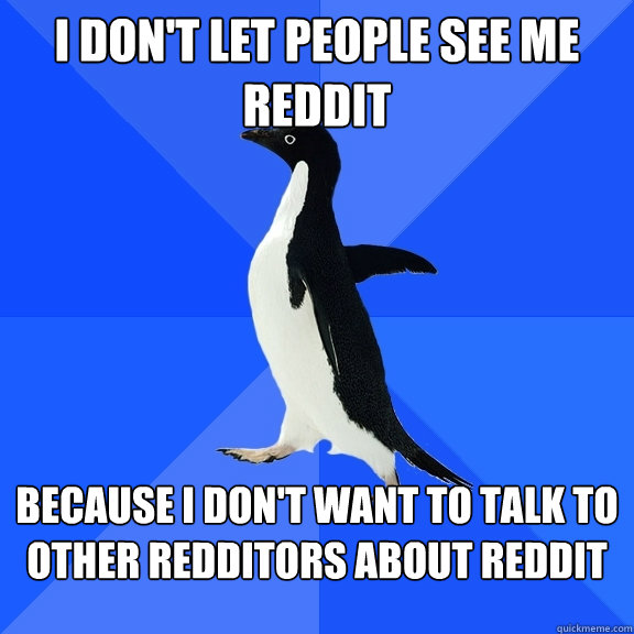 I don't let people see me Reddit  Because I don't want to talk to other Redditors about Reddit  Socially Awkward Penguin