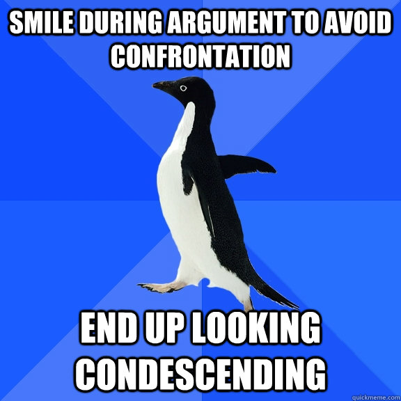 Smile During Argument to Avoid Confrontation End UP looking condescending  Socially Awkward Penguin