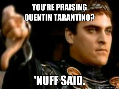 You're praising                         Quentin Tarantino? 'Nuff said.  Downvoting Roman