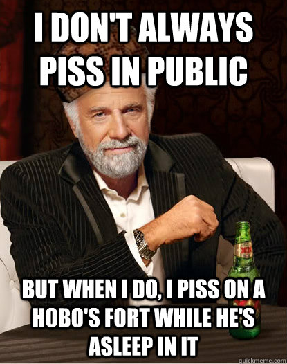 I don't always piss in public But when I do, I piss on a hobo's fort while he's asleep in it  