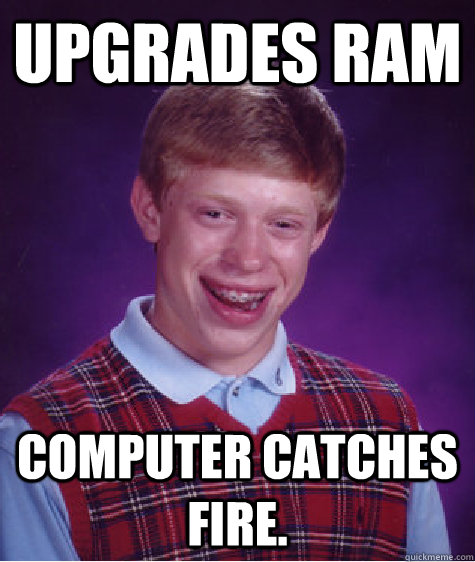 upgrades RAM computer catches fire.   Bad Luck Brian