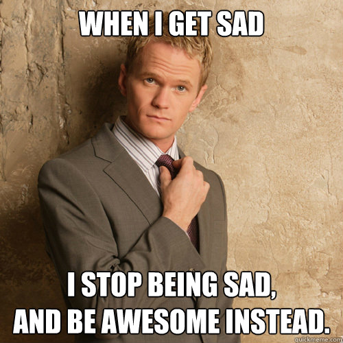 When I get sad I stop being sad,
and be awesome instead.  barney stinson