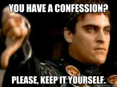 You have a confession? Please, keep it yourself.  Downvoting Roman
