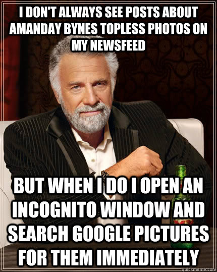 I don't always see posts about AManday Bynes topless photos on my newsfeed but when I do I open an incognito window and search google pictures for them immediately  The Most Interesting Man In The World