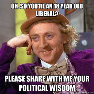 Oh. so you're an 18 year old Liberal?
 Please share with me your political wisdom   willy wonka