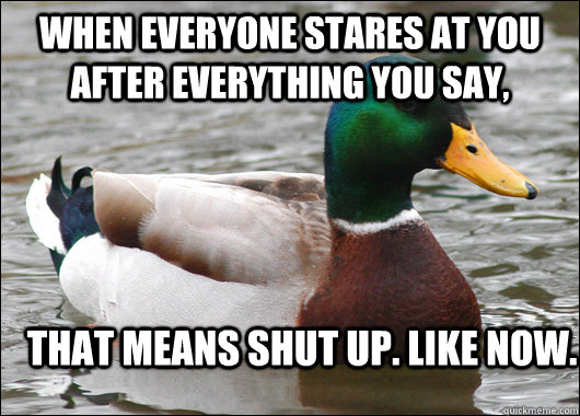 When everyone stares at you after everything you say, That means shut up. Like now.  Actual Advice Mallard