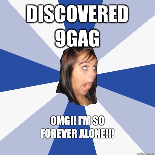 Discovered 9gag OMG!! i'm so
Forever alone!!!
  Annoying Facebook Girl