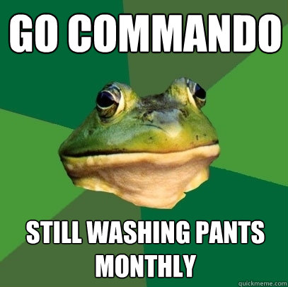 Go commando still washing pants monthly  Foul Bachelor Frog