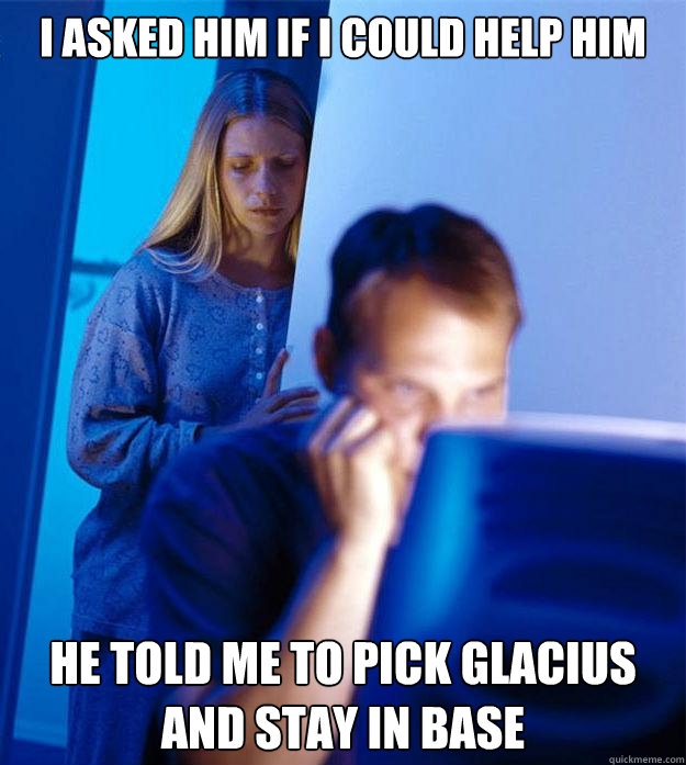 i asked him if i could help him he told me to pick glacius and stay in base  Redditors Wife