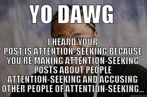 YO DAWG - YO DAWG I HEARD YOUR POST IS ATTENTION-SEEKING BECAUSE YOU'RE MAKING ATTENTION-SEEKING POSTS ABOUT PEOPLE ATTENTION-SEEKING AND ACCUSING OTHER PEOPLE OF ATTENTION-SEEKING... Xzibit meme