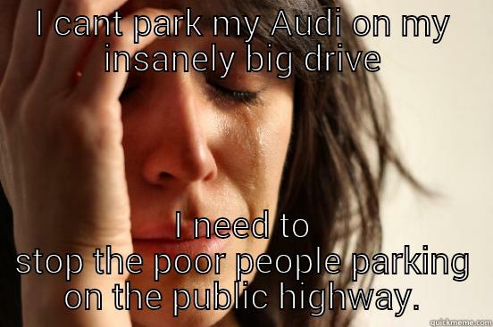 I CANT PARK MY AUDI ON MY INSANELY BIG DRIVE I NEED TO STOP THE POOR PEOPLE PARKING ON THE PUBLIC HIGHWAY. First World Problems