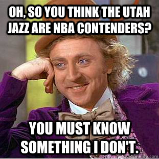 Oh, so you think the utah jazz are nba contenders? You must know something i don't.   Creepy Wonka
