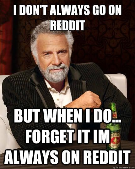 I don't always go on Reddit But when i do... forget it im always on Reddit  The Most Interesting Man In The World