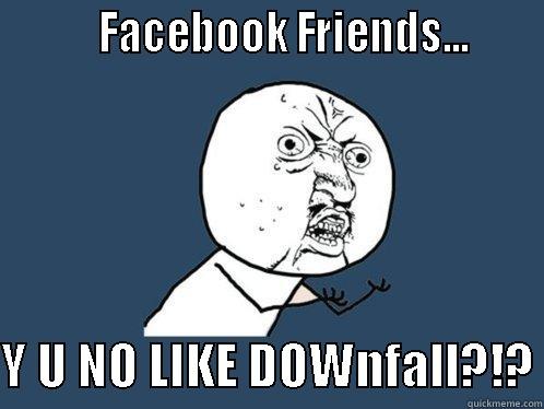          FACEBOOK FRIENDS...       Y U NO LIKE DOWNFALL?!? Y U No