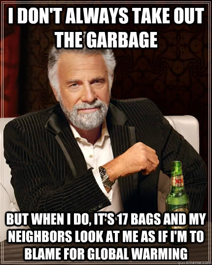 I don't always take out the garbage But when I do, it's 17 bags and my neighbors look at me as if I'm to blame for global warming - I don't always take out the garbage But when I do, it's 17 bags and my neighbors look at me as if I'm to blame for global warming  The Most Interesting Man In The World