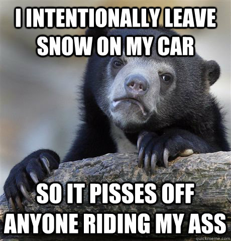I intentionally leave snow on my car so it pisses off anyone riding my ass  Confession Bear