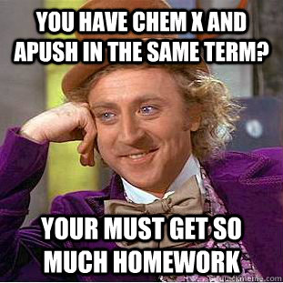 You have chem X and apush in the same term? your must get so much homework  Condescending Wonka