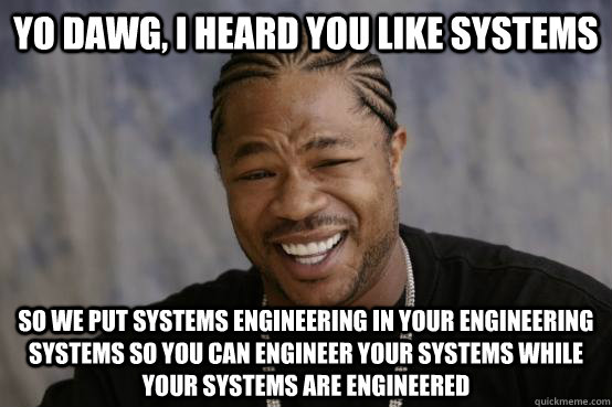 Yo Dawg, I heard you like systems So we put systems engineering in your engineering systems so you can engineer your systems while your systems are engineered - Yo Dawg, I heard you like systems So we put systems engineering in your engineering systems so you can engineer your systems while your systems are engineered  YO DAWG