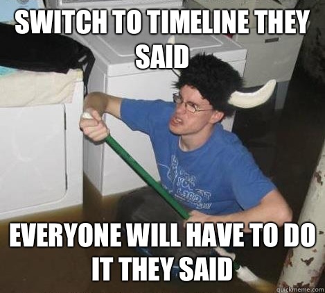 Switch to timeline they said Everyone will have to do it they said  They said