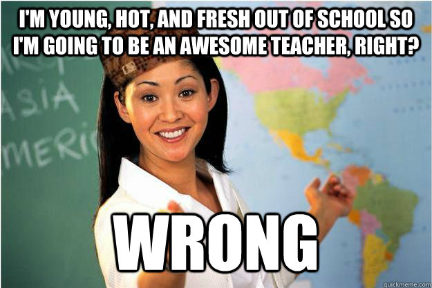 I'm young, hot, and fresh out of school so i'm going to be an awesome teacher, right? wrong  Scumbag Teacher