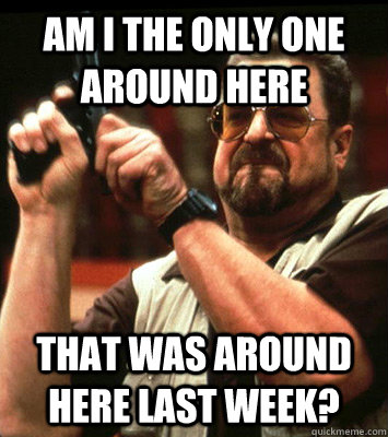 AM I THE ONLY ONE AROUND HERE  that was around here last week? - AM I THE ONLY ONE AROUND HERE  that was around here last week?  Misc